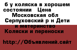 б/у коляска в хорошем состоянии › Цена ­ 5 000 - Московская обл., Серпуховский р-н Дети и материнство » Коляски и переноски   